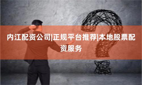 内江配资公司|正规平台推荐|本地股票配资服务