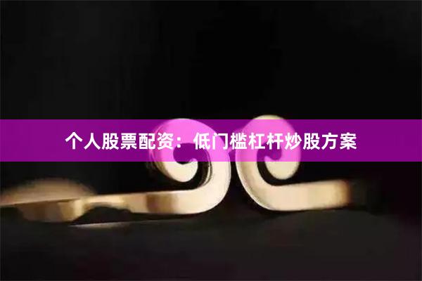 个人股票配资：低门槛杠杆炒股方案